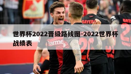 世界杯2022晋级路线图-2022世界杯战绩表